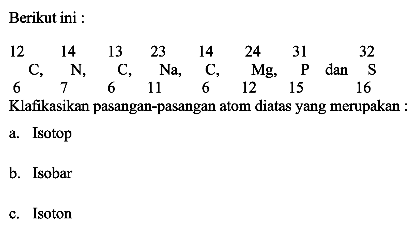 Berikut ini : Klafikasikan pasangan-pasangan atom diatas yang merupakan :
a. Isotop
b. Isobar
c. Isoton