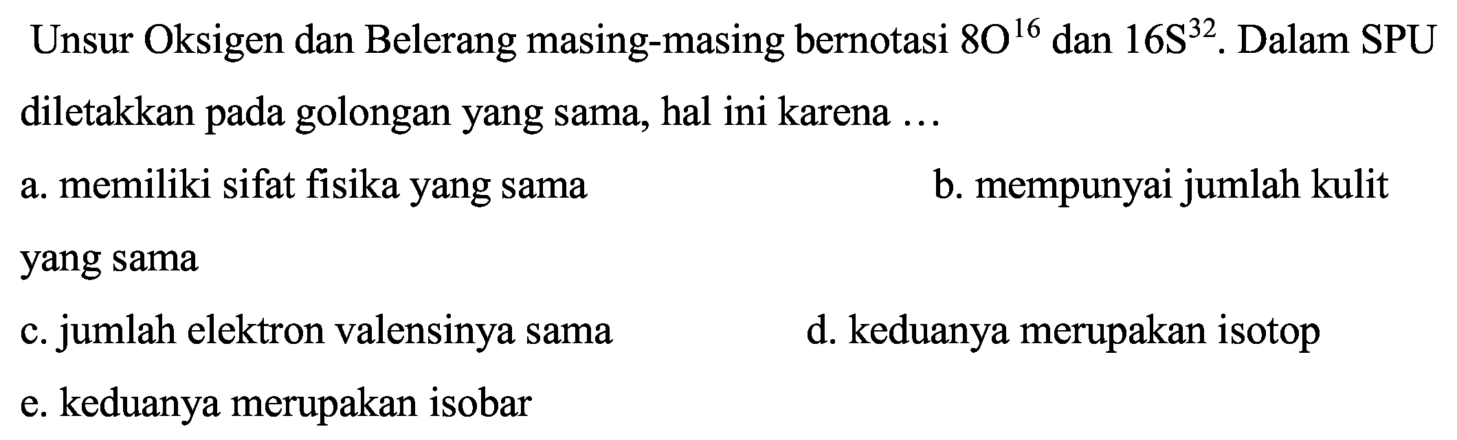 Unsur Oksigen dan Belerang masing-masing bernotasi  8 O^(16)  dan  16 ~S^(32) . Dalam SPU diletakkan pada golongan yang sama, hal ini karena ...
