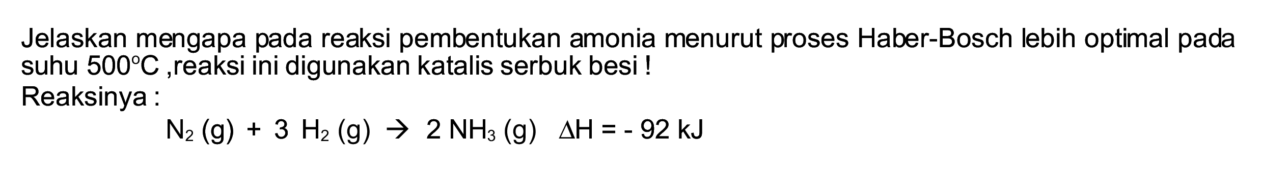 Jelaskan mengapa pada reaksi pembentukan amonia menurut proses Haber-Bosch lebih optimal pada suhu  500 C , reaksi ini digunakan katalis serbuk besi !
Reaksinya:

N_(2)(~g)+3 H_(2)(~g) -> 2 NH_(3)(~g) segitiga H=-92 ~kJ
