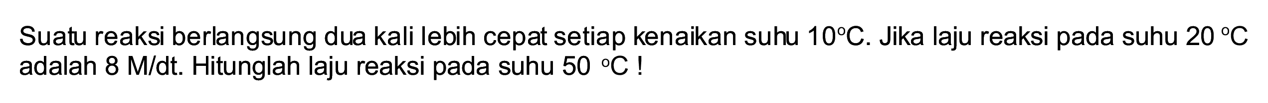 Suatu reaksi berlangsung dua kali lebih cepat setiap kenaikan suhu  10 C . Jika laju reaksi pada suhu  20 C  adalah  8 M / dt . Hitunglah laju reaksi pada suhu  50{ ) C  !