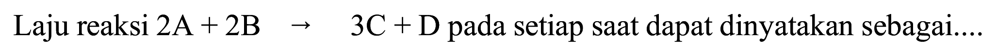 Laju reaksi  2 ~A+2 ~B  ->  3 C+D  pada setiap saat dapat dinyatakan sebagai....