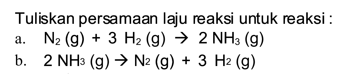 Tuliskan persamaan laju reaksi untuk reaksi :
a.   N_(2)(~g)+3 H_(2)(~g) -> 2 NH_(3)(~g) 
b.   2 NH_(3)(~g) -> N 2(~g)+3 H_(2)(~g) 