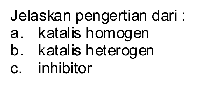 Jelaskan pengertian dari :
a. katalis homogen
b. katalis heterogen
c. inhibitor