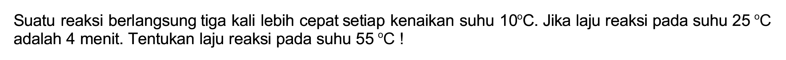 Suatu reaksi berlangsung tiga kali lebih cepat setiap kenaikan suhu  10 C . Jika laju reaksi pada suhu  25 C  adalah 4 menit. Tentukan laju reaksi pada suhu  55 C  !