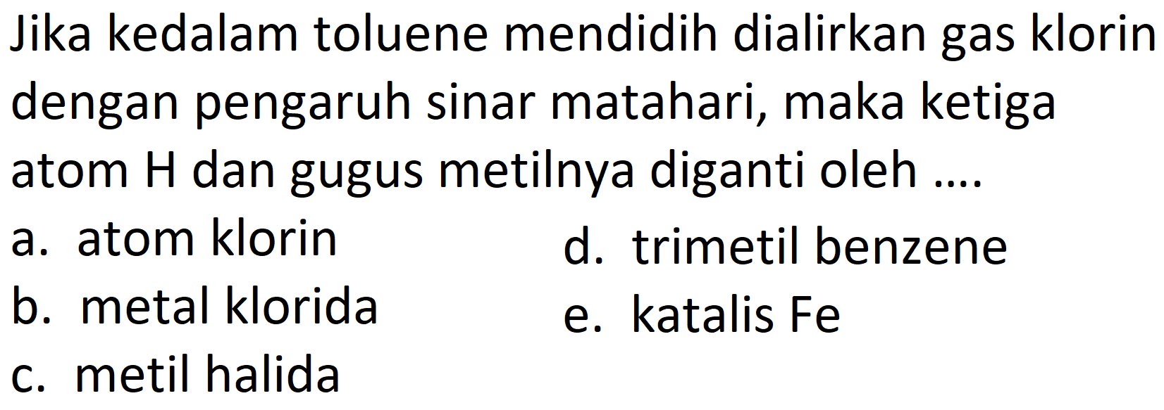 Jika kedalam toluene mendidih dialirkan gas klorin dengan pengaruh sinar matahari, maka ketiga atom  H  dan gugus metilnya diganti oleh ....
