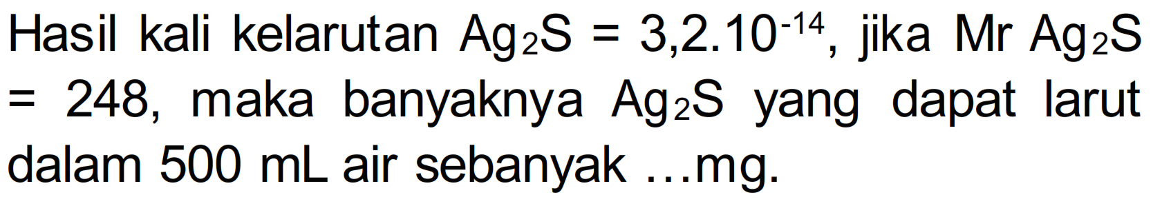Hasil kali kelarutan Ag2S = 3,2. 10^(-14), jika Mr Ag2S = 248, maka banyaknya Ag2S yang dapat larut dalam 500 mL air sebanyak ...mg.