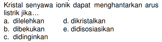 Kristal senyawa ionik dapat menghantarkan arus listrik jika...
a. dilelehkan
d. dikristalkan
b. dibekukan
e. didisosiasikan
c. didinginkan 