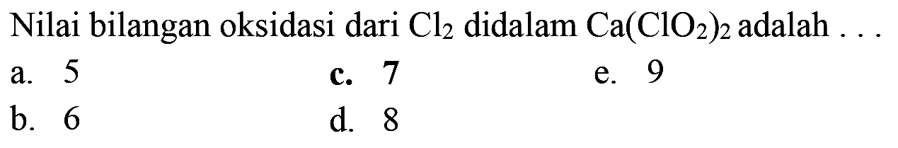 Nilai bilangan oksidasi dari Cl2 didalam Ca(ClO2)2 adalah
a. 5
c. 7
e. 9
b. 6
d. 8