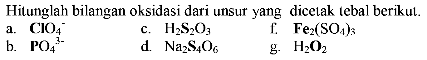 Hitunglah bilangan oksidasi dari unsur yang dicetak tebal berikut.
a.  ClO4^- 
c.  H2 S2 O3 
f.  {F e)2(SO4)3 
b.  PO4^3- 
d.  Na2 S4 O6 
g.  H2O2 