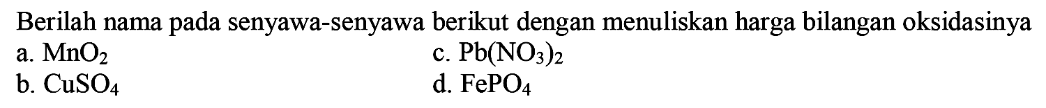 Berilah nama pada senyawa-senyawa berikut dengan menuliskan harga bilangan oksidasinya
a.  MnO2 
c.  Pb(NO3)2 
b.  CuSO4 
d.  FePO4 