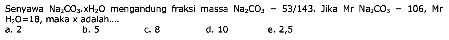 Senyawa Na2CO3 . xH2O mengandung fraksi massa Na2CO3 = 53/143. Jika Mr Na2CO3 = 106, Mr H2O = 18, maka x adalah....