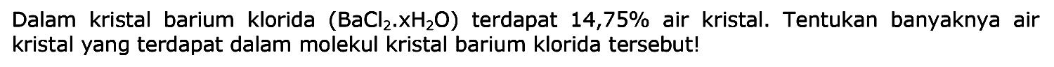 Dalam kristal barium klorida (BaCl2 . xH2O) terdapat 14,75% air kristal. Tentukan banyaknya air kristal yang terdapat dalam molekul kristal barium klorida tersebut!