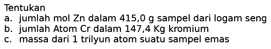 Tentukan
a. jumlah mol Zn dalam 415,0 g sampel dari logam seng
b. jumlah Atom Cr dalam 147,4 Kg kromium
c. massa dari 1 trilyun atom suatu sampel emas