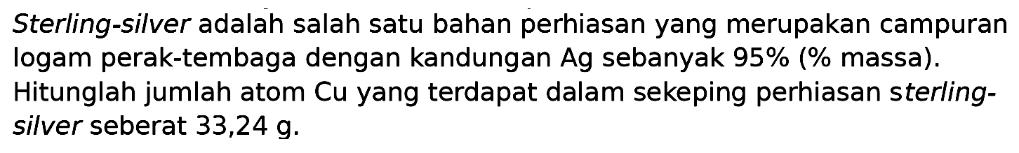 Sterling-silver adalah salah satu bahan perhiasan yang merupakan campuran logam perak-tembaga dengan kandungan Ag sebanyak 95% (% massa).
Hitunglah jumlah atom Cu yang terdapat dalam sekeping perhiasan sterlingsilver seberat 33,24 g.