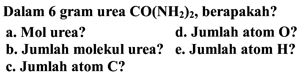 Dalam 6 gram urea CO(NH2)2, berapakah?
a. Mol urea?
d. Jumlah atom  O ?
b. Jumlah molekul urea?
e. Jumlah atom H?
c. Jumlah atom C?