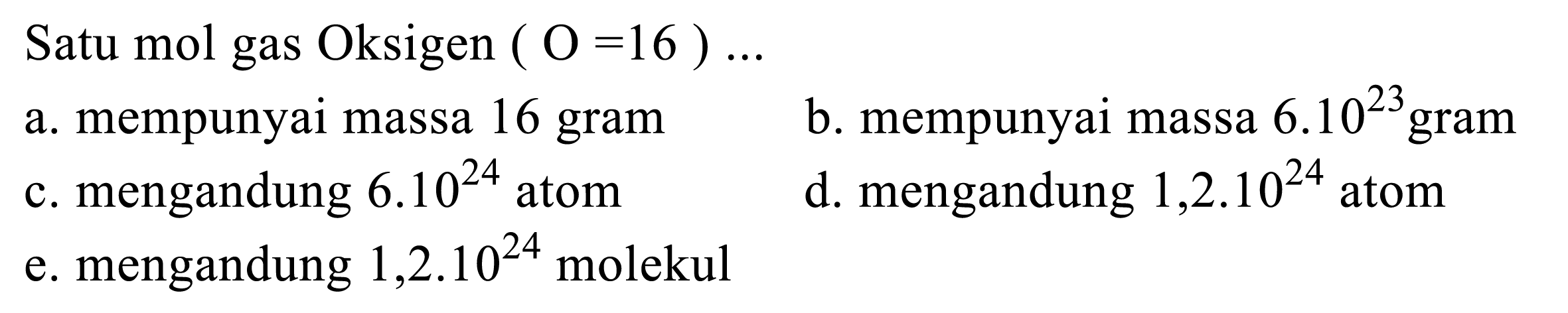 Satu mol gas Oksigen  (O=16) ...
a. mempunyai massa 16 gram
b. mempunyai massa  6.10^23 gram
c. mengandung  6.10^24 atom
d. mengandung  1,2.10^24 atom
e. mengandung  1,2.10^24 molekul