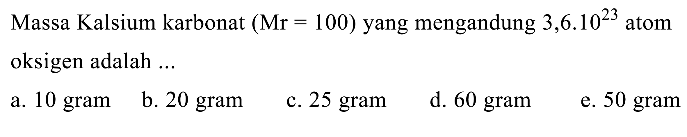 Massa Kalsium karbonat  (Mr=100)  yang mengandung  3,6.10^23 atom oksigen adalah ...
a. 10 gram
b. 20 gram
c. 25 gram
d. 60 gram
e. 50 gram