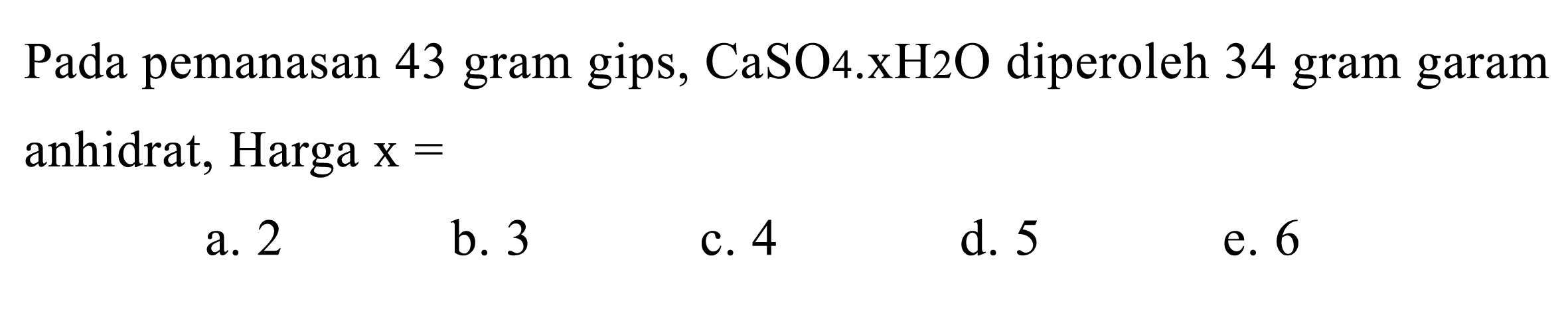 Pada pemanasan 43 gram gips, CaSO 4 . xH 2 O diperoleh 34 gram garam anhidrat, Harga  x= 
a. 2
b. 3
c. 4
d. 5
e. 6