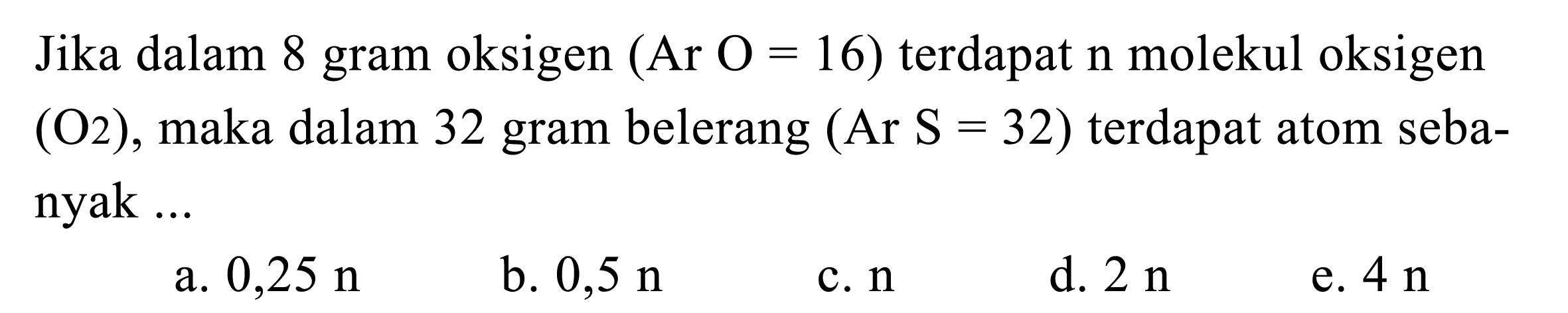 Jika dalam 8 gram oksigen (Ar O = 16) terdapat  n molekul oksigen (O2), maka dalam 32 gram belerang (Ar S = 32)  terdapat atom sebanyak ...