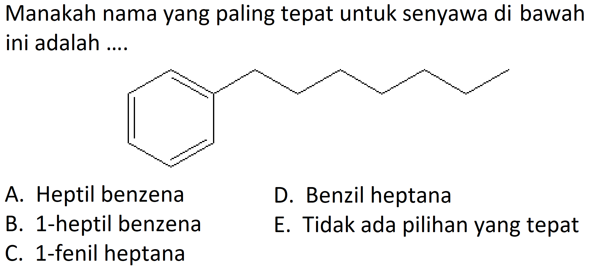 Manakah nama yang paling tepat untuk senyawa di bawah ini adalah ....
A. Heptil benzena
D. Benzil heptana
B. 1-heptil benzena
E. Tidak ada pilihan yang tepat
C. 1-fenil heptana