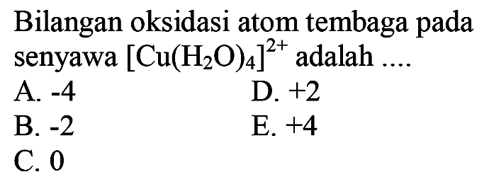 Bilangan oksidasi atom tembaga pada senyawa  [Cu(H2 O)4]^2+ adalah ....
A.  -4 
D.  +2 
B.  -2 
E.  +4 
C. 0