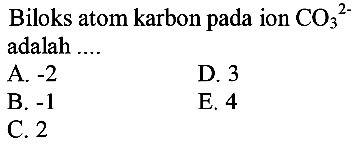 Biloks atom karbon pada ion CO3 ^2- adalah ....
A.  -2 
D. 3
B.  -1 
E. 4
C. 2