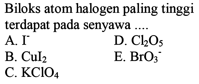 Biloks atom halogen paling tinggi terdapat pada senyawa ....
A. I  ^-
D. Cl2 O5
B. CuI2
E. BrO3 ^-
C. KClO4