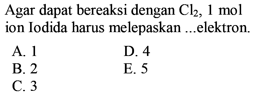 Agar dapat bereaksi dengan  Cl2, 1 mol  ion Iodida harus melepaskan ...elektron.
A. 1
D. 4
B. 2
E. 5
C. 3