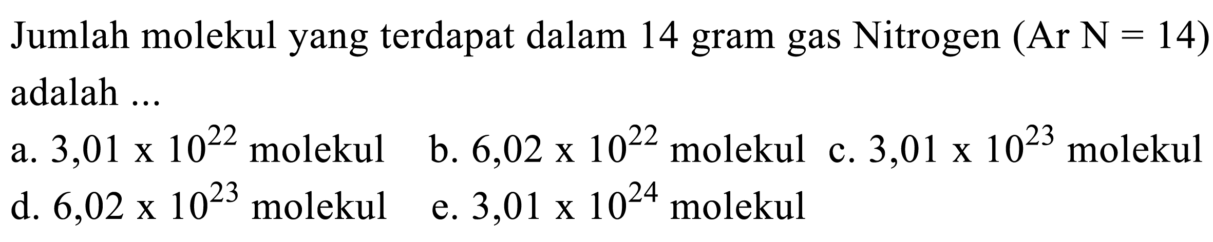 Jumlah molekul yang terdapat dalam 14 gram gas Nitrogen  (Ar N=14)  adalah ...
 a.  3,01 x 10^22   molekul     b.  6,02 x 10^22   molekul c.  3,01 x 10^23   molekul 
d.  6,02 x 10^23 molekul
e.  3,01 x 10^24 molekul