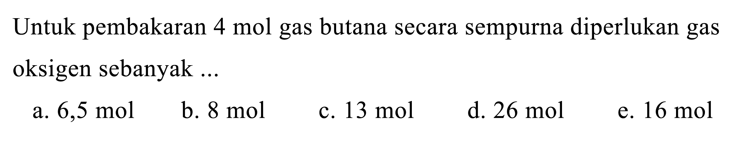 Untuk pembakaran  4 mol gas butana secara sempurna diperlukan gas oksigen sebanyak ...
a.  6,5 mol
b.  8 mol
c.  13 mol
d.  26 mol
e.  16 mol