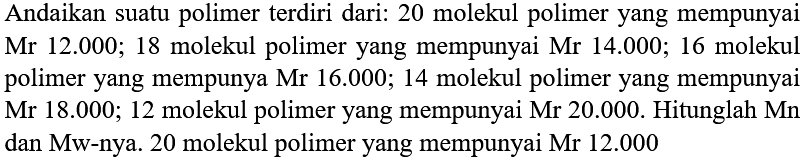 Andaikan suatu polimer terdiri dari: 20 molekul polimer yang mempunyai Mr  12.000 ; 18  molekul polimer yang mempunyai Mr  14.000 ; 16  molekul polimer yang mempunya Mr  16.000 ; 14  molekul polimer yang mempunyai Mr  18.000 ; 12  molekul polimer yang mempunyai Mr 20.000. Hitunglah Mn dan Mw-nya. 20 molekul polimer yang mempunyai Mr  12.000