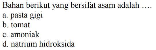 Bahan berikut yang bersifat asam adalah...
a. pasta gigi
b. tomat
c. amoniak
d. natrium hidroksida