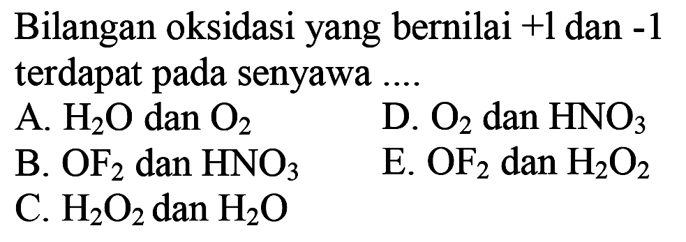 Bilangan oksidasi yang bernilai  +1  dan  -1  terdapat pada senyawa ....
A. H2 O dan O2
D. O2 dan HNO3
B. OF2 dan HNO3
E. OF2 dan H2 O2
C. H2 O2 dan H2 O