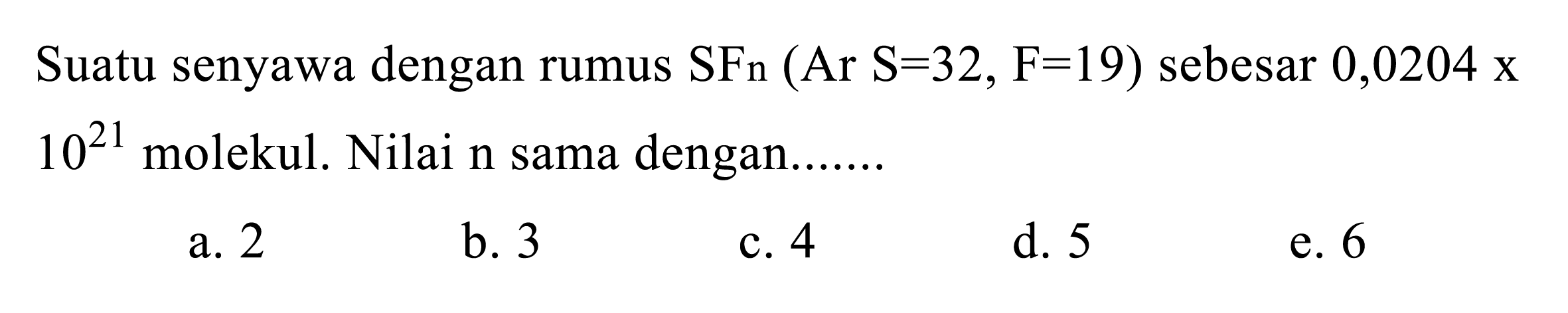 Suatu senyawa dengan rumus SFn(Ar S=32, F=19)  sebesar  0,0204 x  10^21 molekul. Nilai n sama dengan.......
a. 2
b. 3
c. 4
d. 5
e. 6