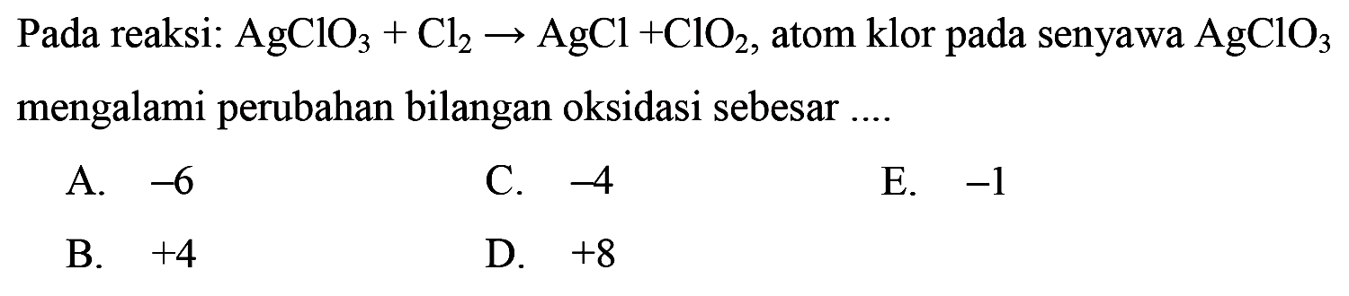 Pada reaksi: AgClO3+Cl2 -> AgCl+ClO2, atom klor pada senyawa AgClO3 mengalami perubahan bilangan oksidasi sebesar ....
A.  -6 
C.  -4 
E.  -1 
B.  +4 
D.  +8 