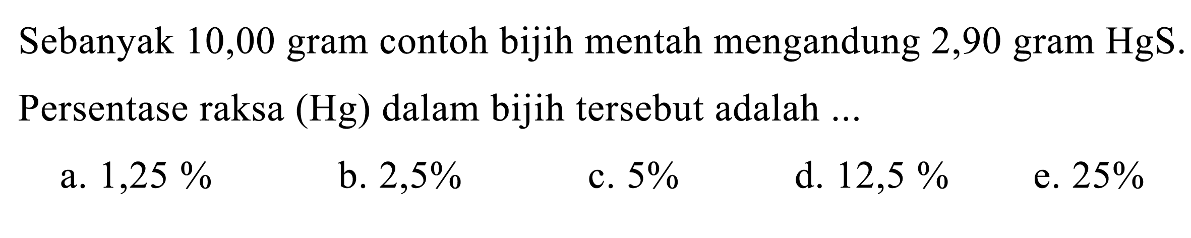 Sebanyak 10,00 gram contoh bijih mentah mengandung 2,90 gram HgS. Persentase raksa (Hg) dalam bijih tersebut adalah ...