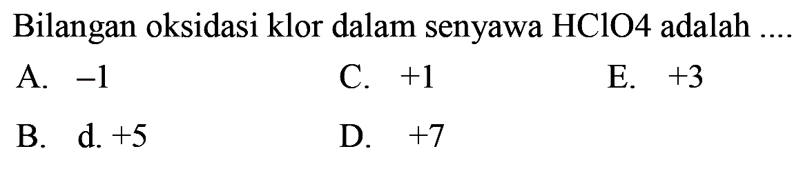 Bilangan oksidasi klor dalam senyawa HClO 4  adalah ....
A.  -1 
C.  +1 
E.  +3 
B. d.  +5 
D.  +7 