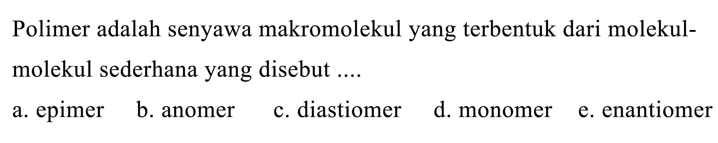 Polimer adalah senyawa makromolekul yang terbentuk dari molekulmolekul sederhana yang disebut ....
a. epimer
b. anomer
c. diastiomer
d. monomer
e. enantiomer