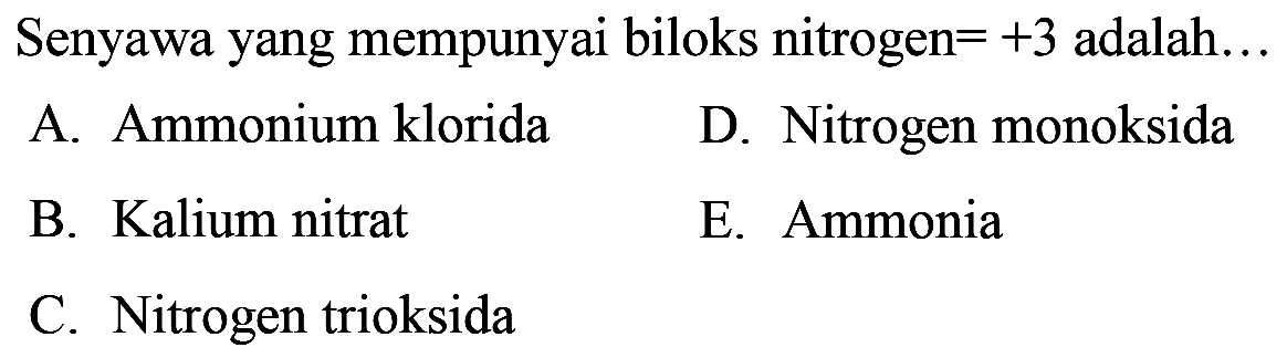 Senyawa yang mempunyai biloks nitrogen  =+3  adalah...
A. Ammonium klorida
D. Nitrogen monoksida
B. Kalium nitrat
E. Ammonia
C. Nitrogen trioksida