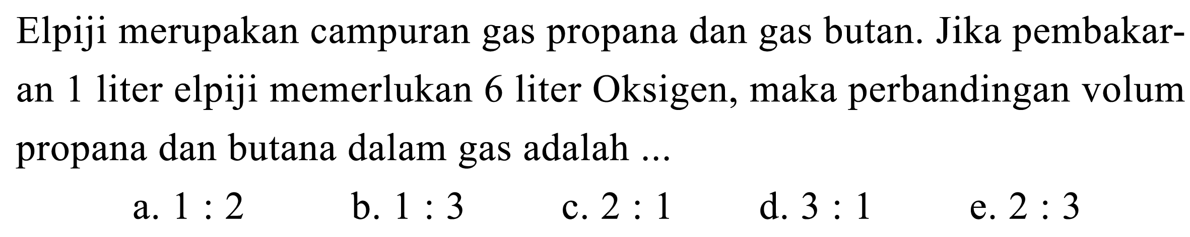 Elpiji merupakan campuran gas propana dan gas butan. Jika pembakaran 1 liter elpiji memerlukan 6 liter Oksigen, maka perbandingan volum propana dan butana dalam gas adalah ...