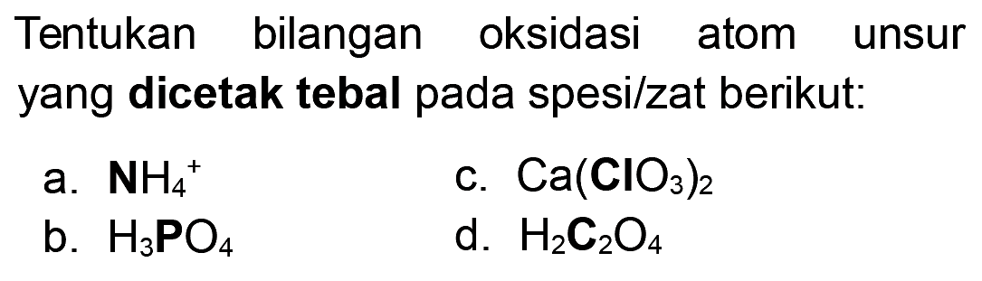 Tentukan bilangan oksidasi atom unsur yang dicetak tebal pada spesi/zat berikut:
a. NH4 ^+
c. Ca(ClO3)2
b. H3 PO4
d. H2 C2 O4