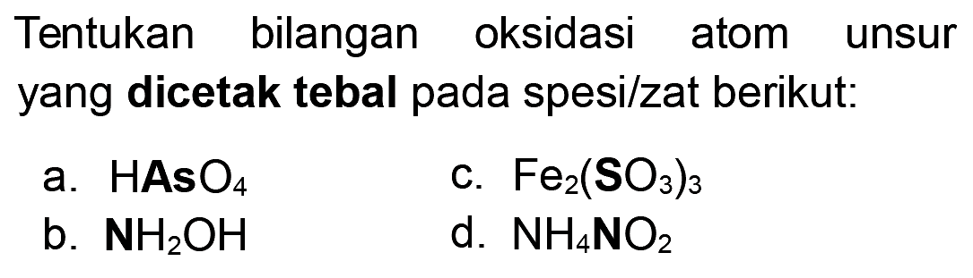 Tentukan bilangan oksidasi atom unsur yang dicetak tebal pada spesi/zat berikut:
a. HAsO4
c. Fe2(S O3)3
b. NH2 OH
d. NH4 NO2