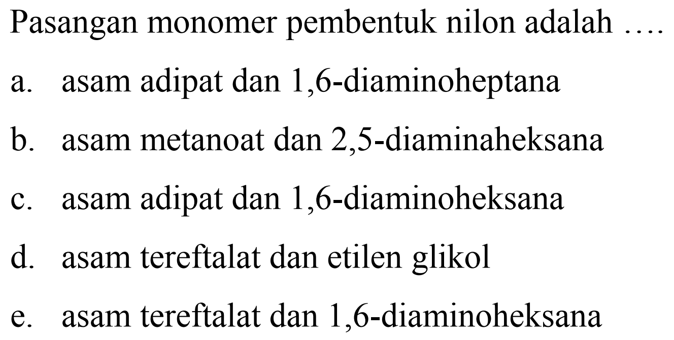 Pasangan monomer pembentuk nilon adalah
a. asam adipat dan 1,6-diaminoheptana
b. asam metanoat dan 2,5 -diaminaheksana
c. asam adipat dan 1,6-diaminoheksana
d. asam tereftalat dan etilen glikol
e. asam tereftalat dan 1,6 -diaminoheksana