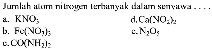 Jumlah atom nitrogen terbanyak dalam senyawa  .... 
a. KNO3
d. Ca(NO2)2
b. Fe(NO3)3
e. N2 O5
c. CO(NH2)2