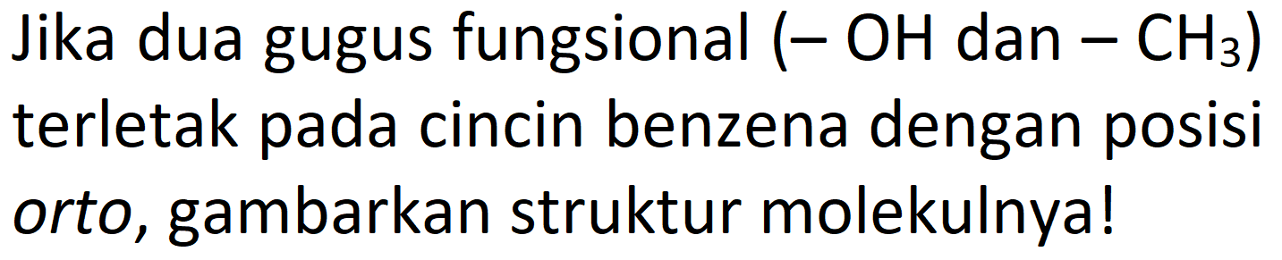 Jika dua gugus fungsional (-OH dan -CH3) terletak pada cincin benzena dengan posisi orto, gambarkan struktur molekulnya!