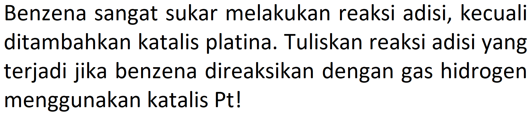 Benzena sangat sukar melakukan reaksi adisi, kecuali ditambahkan katalis platina. Tuliskan reaksi adisi yang terjadi jika benzena direaksikan dengan gas hidrogen menggunakan katalis Pt! 