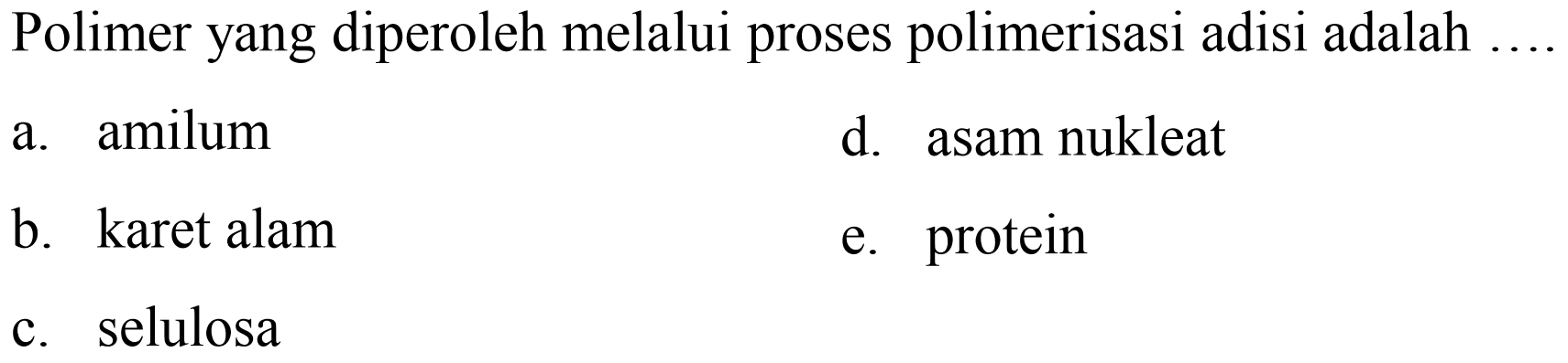 Polimer yang diperoleh melalui proses polimerisasi adisi adalah
a. amilum
d. asam nukleat
b. karet alam
e. protein
c. selulosa