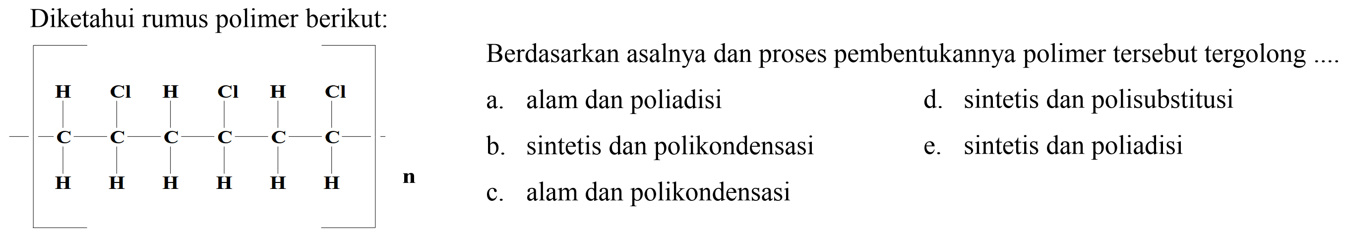 Diketahui rumus polimer berikut:
Berdasarkan asalnya dan proses pembentukannya polimer tersebut tergolong
a. alam dan poliadisi
d. sintetis dan polisubstitusi
b. sintetis dan polikondensasi
e. sintetis dan poliadisi
c. alam dan polikondensasi