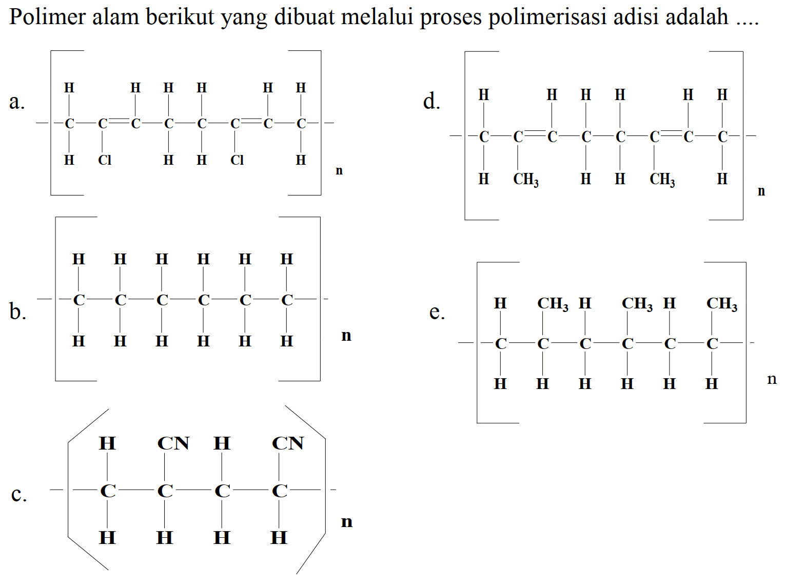 Polimer alam berikut yang dibuat melalui proses polimerisasi adisi adalah  ... . 
a.
 C C C ( C ) = C C C C
d.
b.
CCCCC
 {n) 
e.
C.
CCC(C)C(C#N)CC
 {n) 