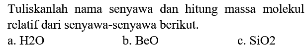 Tuliskanlah nama senyawa dan hitung massa molekul relatif dari senyawa-senyawa berikut.
a. H2O b. BeO c. SiO2